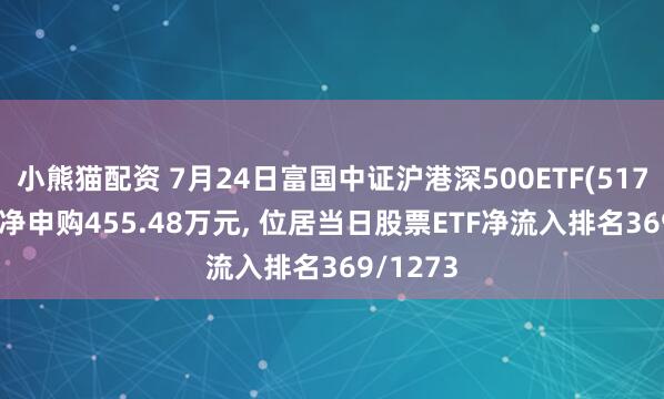 小熊猫配资 7月24日富国中证沪港深500ETF(517100)获净申购455.48万元, 位居当日股票ETF净流入排名369/1273