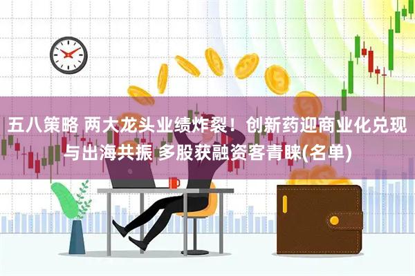 五八策略 两大龙头业绩炸裂！创新药迎商业化兑现与出海共振 多股获融资客青睐(名单)